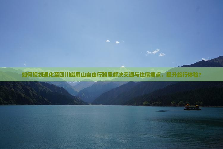 如何规划通化至四川峨眉山自由行路犀解决交通与住宿痛点，提升旅行体验？