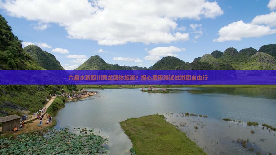六盘水到四川黄龙团体旅游？担心费用缚试试拼团自由行