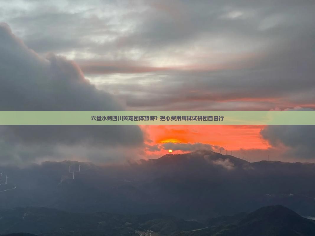六盘水到四川黄龙团体旅游？担心费用缚试试拼团自由行