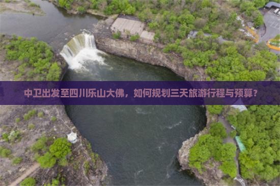 中卫出发至四川乐山大佛，如何规划三天旅游行程与预算？