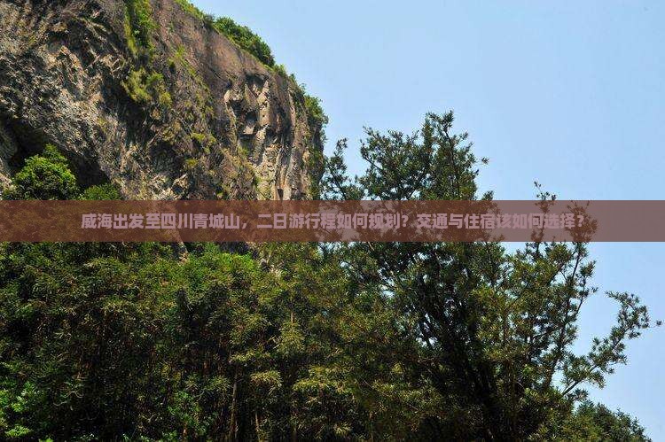 威海出发至四川青城山，二日游行程如何规划？交通与住宿该如何选择？