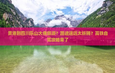 贵港到四川乐山大佛旅游？路途遥远太折腾？高铁自驾攻略来了
