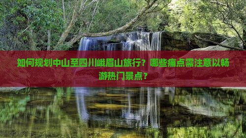 如何规划中山至四川峨眉山旅行？哪些痛点需注意以畅游热门景点？