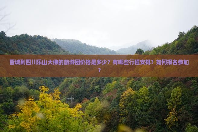 晋城到四川乐山大佛的旅游团价格是多少？有哪些行程安排？如何报名参加？