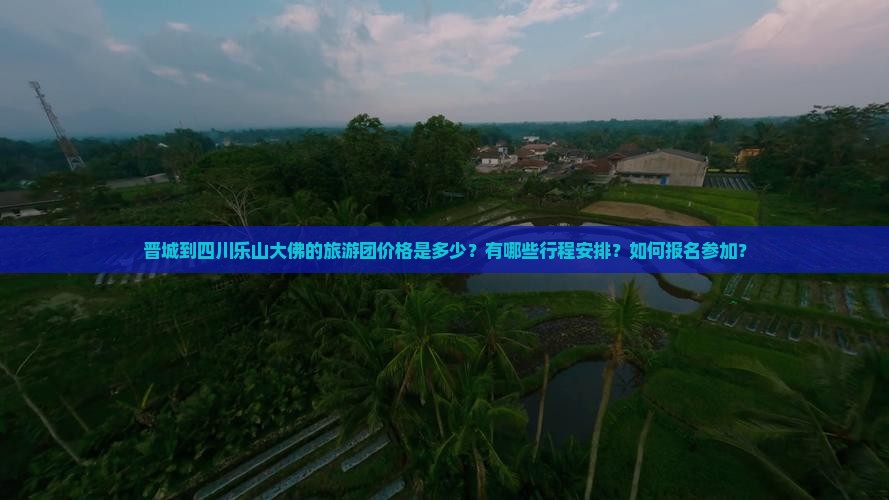 晋城到四川乐山大佛的旅游团价格是多少？有哪些行程安排？如何报名参加？