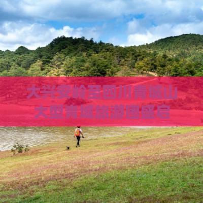 大兴安岭至四川青城山大型青城旅游团盛启