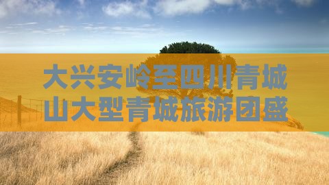 大兴安岭至四川青城山大型青城旅游团盛启