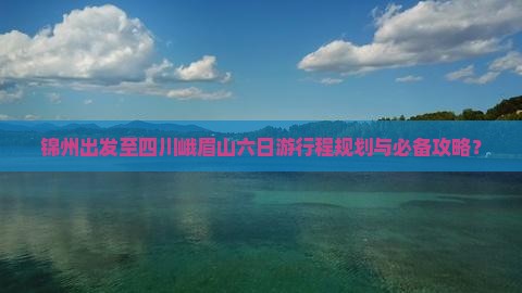 锦州出发至四川峨眉山六日游行程规划与必备攻略？