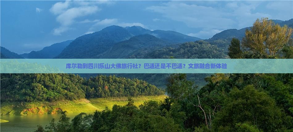 库尔勒到四川乐山大佛旅行社？巴适还是不巴适？文旅融合新体验