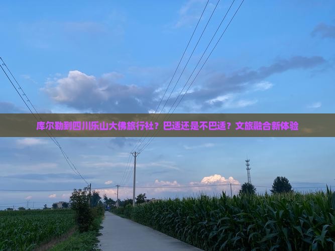 库尔勒到四川乐山大佛旅行社？巴适还是不巴适？文旅融合新体验