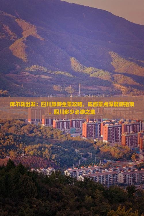 库尔勒出发：四川旅游全景攻略，成都景点深度游指南，四川多少必游之地