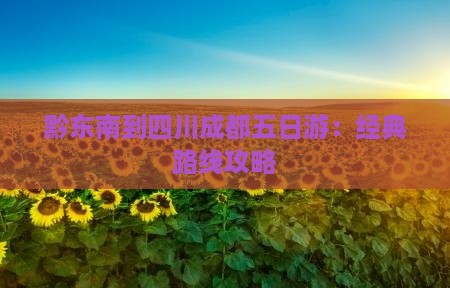黔东南到四川成都五日游：经典路线攻略