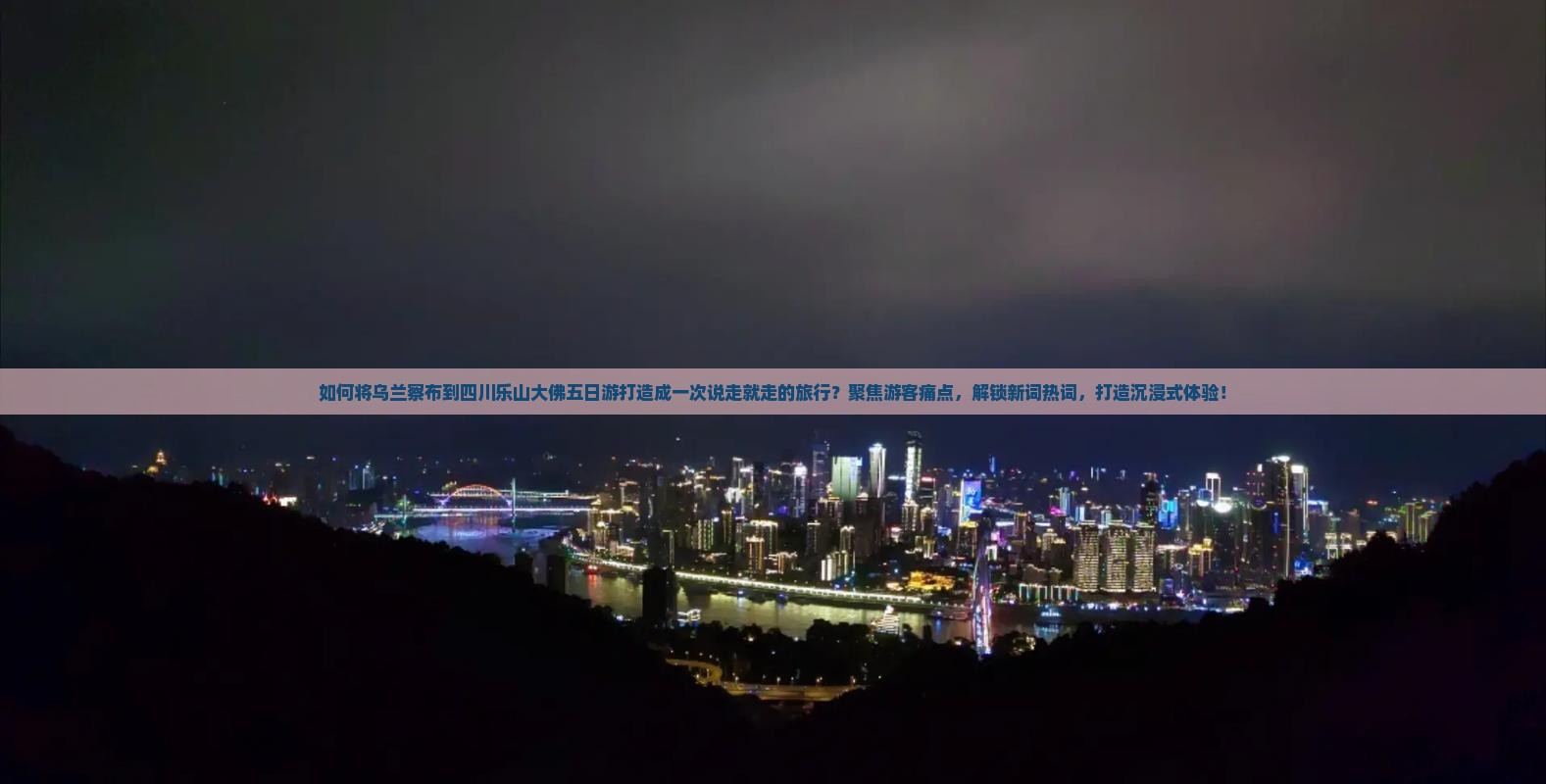 如何将乌兰察布到四川乐山大佛五日游打造成一次说走就走的旅行？聚焦游客痛点，解锁新词热词，打造沉浸式体验！