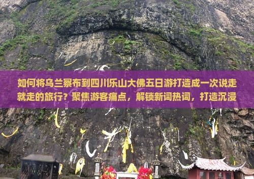 如何将乌兰察布到四川乐山大佛五日游打造成一次说走就走的旅行？聚焦游客痛点，解锁新词热词，打造沉浸式体验！