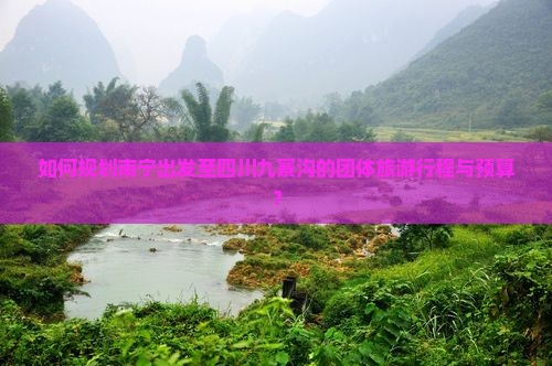 如何规划南宁出发至四川九寨沟的团体旅游行程与预算？