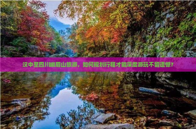 汉中至四川峨眉山旅游，如何规划行程才能深度游玩不留遗憾？