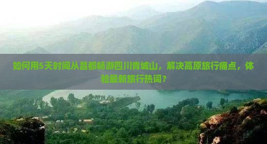 如何用5天时间从昌都畅游四川青城山，解决高原旅行痛点，体验最新旅行热词？
