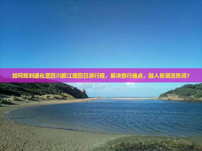 如何规划通化至四川都江堰四日游行程，解决旅行痛点，融入新潮流热词？