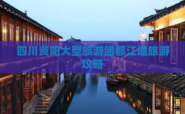 四川资阳大型旅游团都江堰旅游攻略