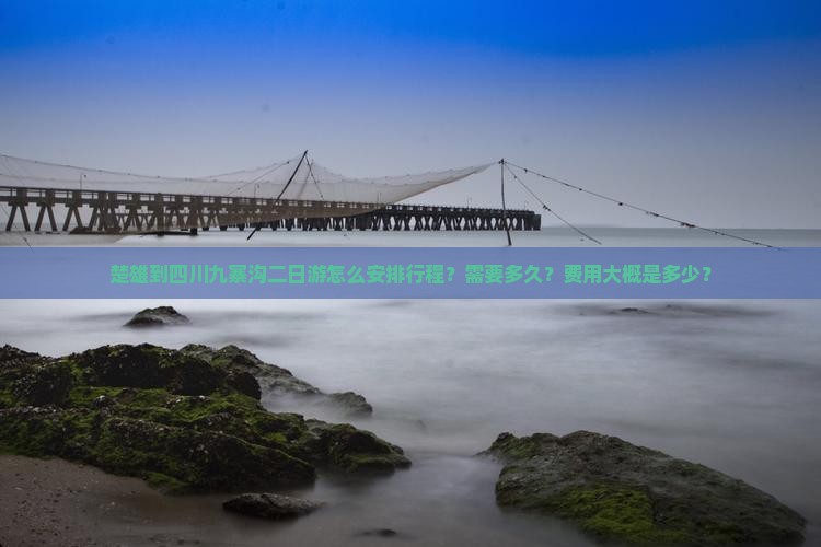 楚雄到四川九寨沟二日游怎么安排行程？需要多久？费用大概是多少？