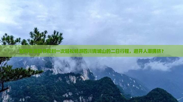 如何在清明节规划一次轻松畅游四川青城山的二日行程，避开人潮拥挤？