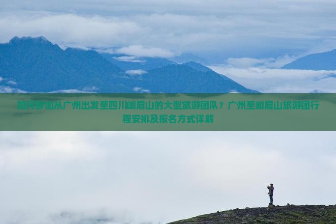 如何参加从广州出发至四川峨眉山的大型旅游团队？广州至峨眉山旅游团行程安排及报名方式详解