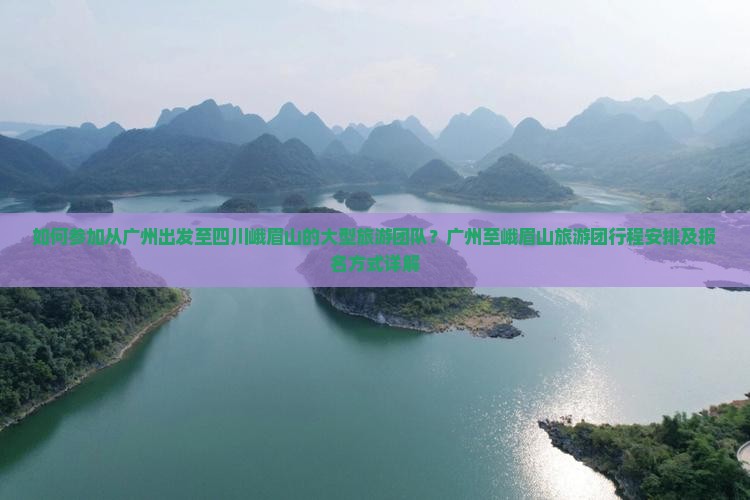 如何参加从广州出发至四川峨眉山的大型旅游团队？广州至峨眉山旅游团行程安排及报名方式详解