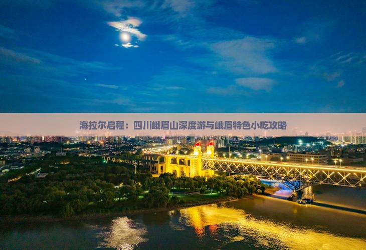 海拉尔启程：四川峨眉山深度游与峨眉特色小吃攻略
