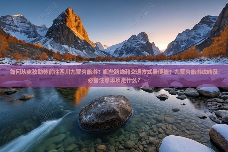 如何从克孜勒苏前往四川九寨沟旅游？哪些路线和交通方式最便捷？九寨沟旅游攻略及必备注意事项是什么？