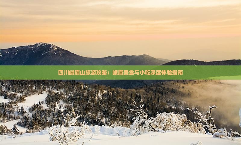四川峨眉山旅游攻略：峨眉美食与小吃深度体验指南