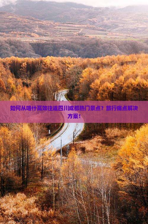 如何从喀什高效往返四川成都热门景点？旅行痛点解决方案！