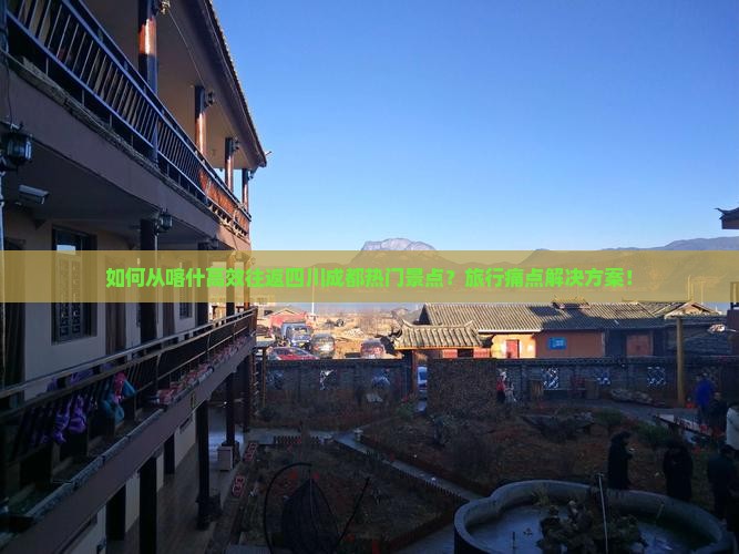 如何从喀什高效往返四川成都热门景点？旅行痛点解决方案！
