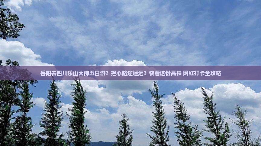 岳阳去四川乐山大佛五日游？担心路途遥远？快看这份高铁+网红打卡全攻略