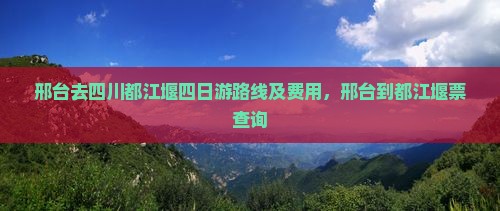 邢台去四川都江堰四日游路线及费用，邢台到都江堰票查询