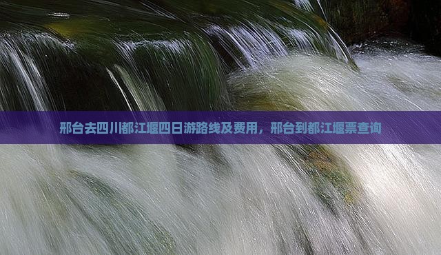 邢台去四川都江堰四日游路线及费用，邢台到都江堰票查询