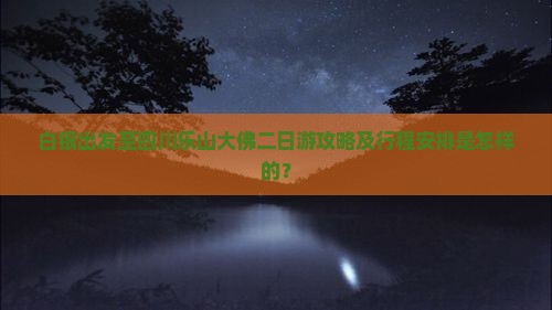 白银出发至四川乐山大佛二日游攻略及行程安排是怎样的？