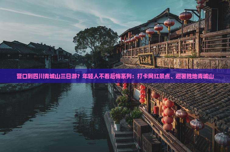营口到四川青城山三日游？年轻人不看后悔系列：打卡网红景点、避暑胜地青城山
