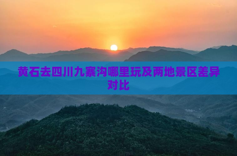 黄石去四川九寨沟哪里玩及两地景区差异对比