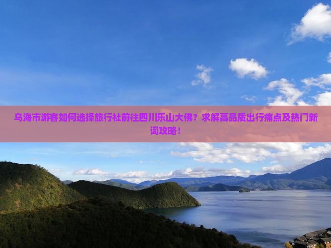 乌海市游客如何选择旅行社前往四川乐山大佛？求解高品质出行痛点及热门新词攻略！