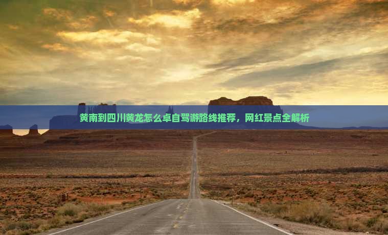黄南到四川黄龙怎么卓自驾游路线推荐，网红景点全解析