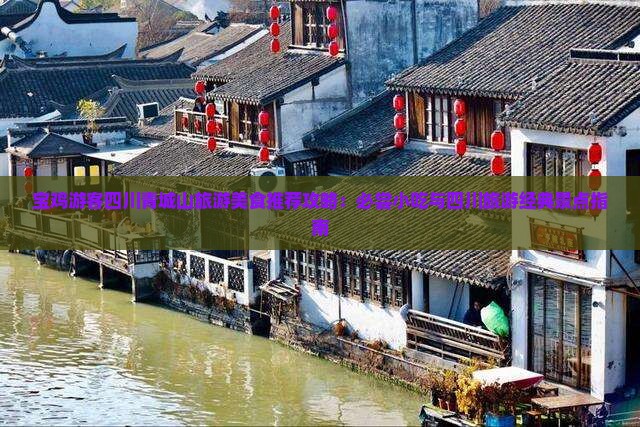 宝鸡游客四川青城山旅游美食推荐攻略：必尝小吃与四川旅游经典景点指南