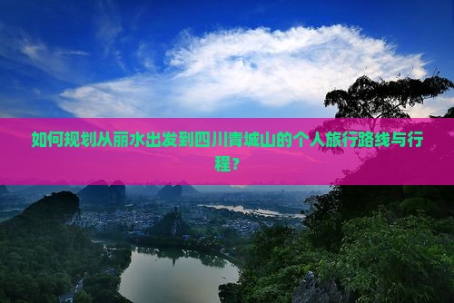 如何规划从丽水出发到四川青城山的个人旅行路线与行程？