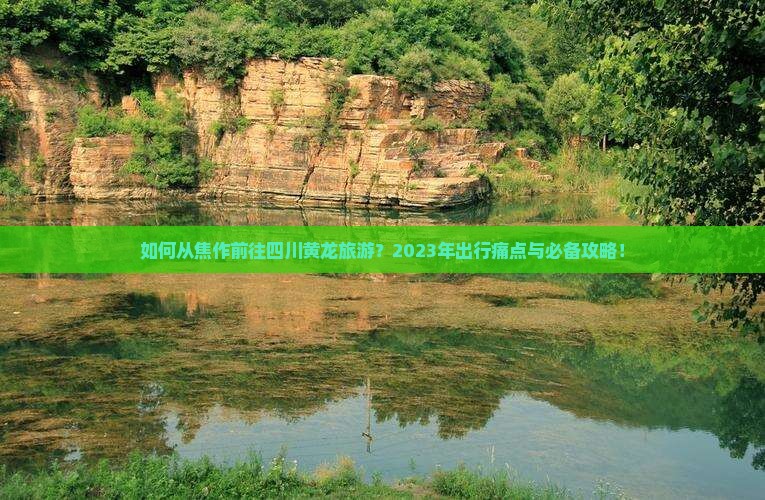 如何从焦作前往四川黄龙旅游？2023年出行痛点与必备攻略！