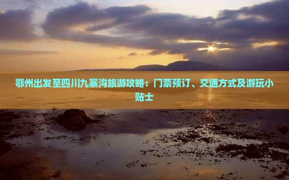 鄂州出发至四川九寨沟旅游攻略：门票预订、交通方式及游玩小贴士
