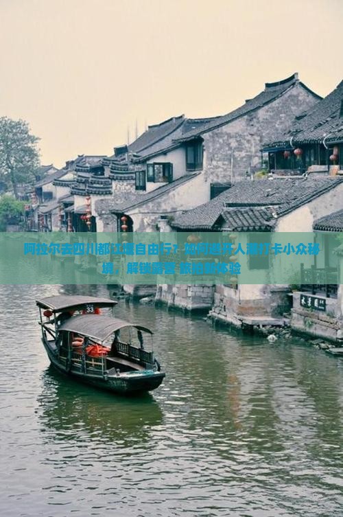 阿拉尔去四川都江堰自由行？如何避开人潮打卡小众秘境，解锁露营+旅拍新体验