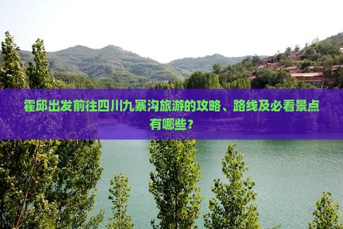 霍邱出发前往四川九寨沟旅游的攻略、路线及必看景点有哪些？
