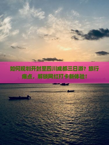 如何规划开封至四川成都三日游？旅行痛点，解锁网红打卡新体验！