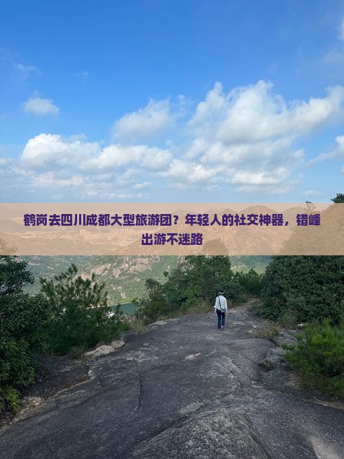 鹤岗去四川成都大型旅游团？年轻人的社交神器，错峰出游不迷路