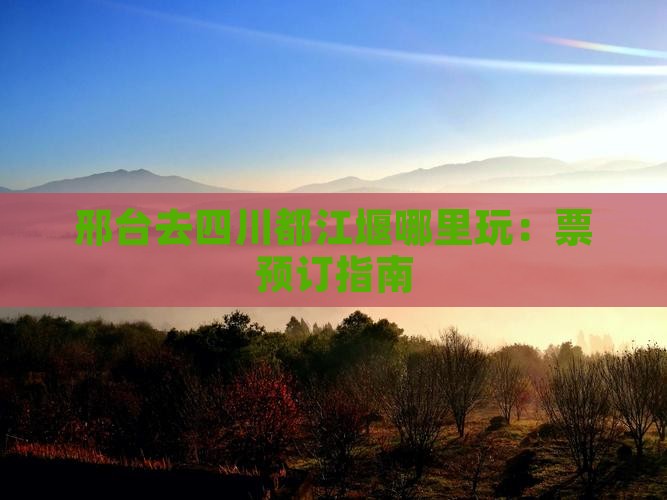 邢台去四川都江堰哪里玩：票预订指南