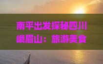 南平出发探秘四川峨眉山：旅游美食攻略与峨眉小选